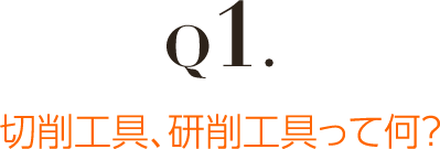 Q1.切削工具、研削工具って何？