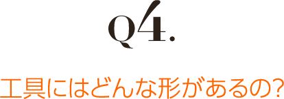 Q4.工具にはどんな形があるの？